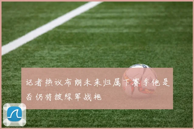 记者热议布朗未来归属下赛季他是否仍将披绿军战袍