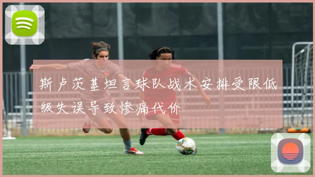 斯卢茨基坦言球队战术安排受限低级失误导致惨痛代价