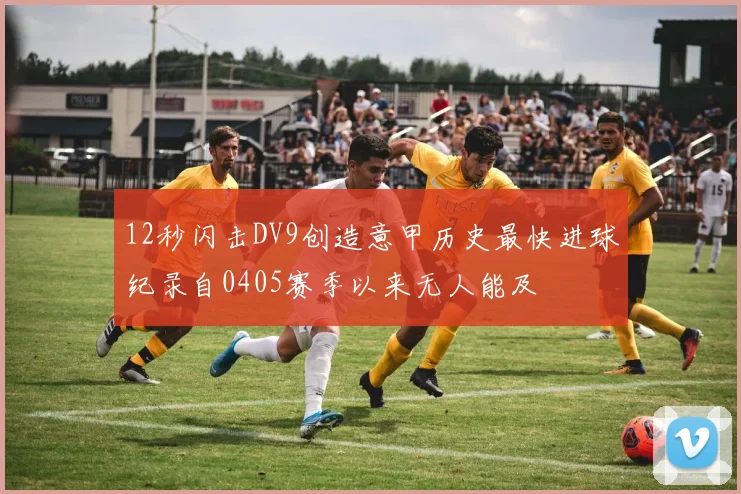12秒闪击DV9创造意甲历史最快进球纪录自0405赛季以来无人能及