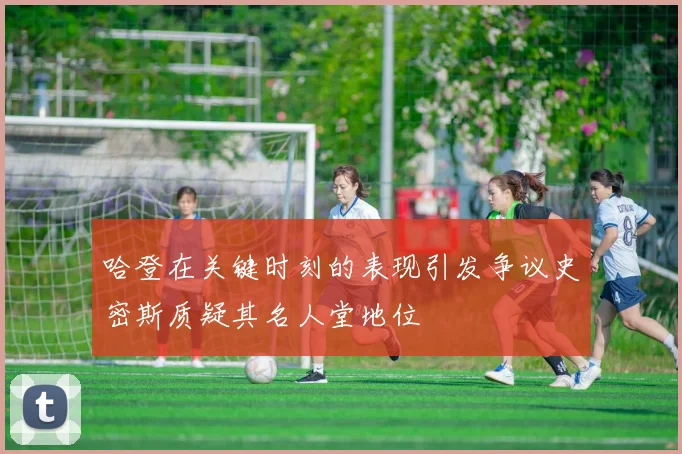 哈登在关键时刻的表现引发争议史密斯质疑其名人堂地位
