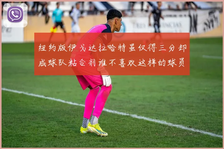 纽约版伊戈达拉哈特虽仅得三分却成球队粘合剂谁不喜欢这样的球员