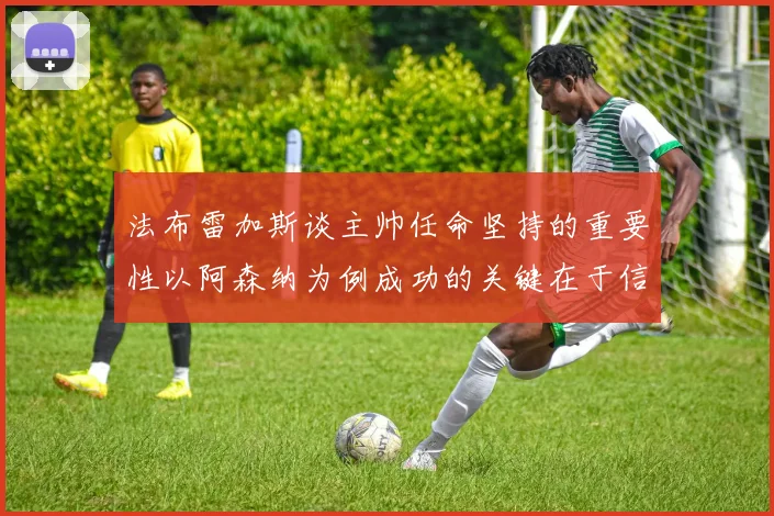 法布雷加斯谈主帅任命坚持的重要性以阿森纳为例成功的关键在于信任与耐心