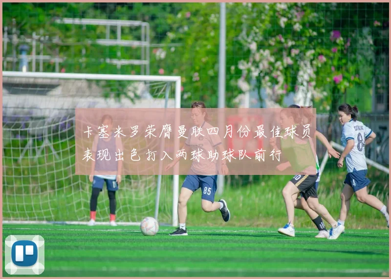 卡塞米罗荣膺曼联四月份最佳球员表现出色打入两球助球队前行