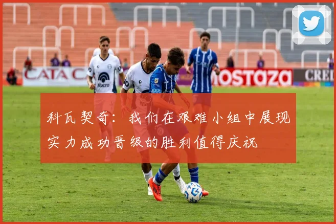 科瓦契奇：我们在艰难小组中展现实力成功晋级的胜利值得庆祝