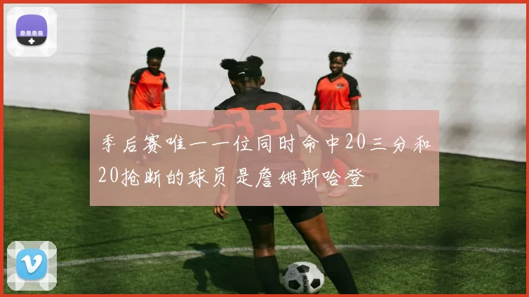 季后赛唯一一位同时命中20三分和20抢断的球员是詹姆斯哈登