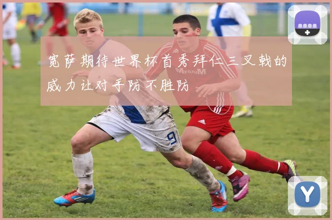 宽萨期待世界杯首秀拜仁三叉戟的威力让对手防不胜防