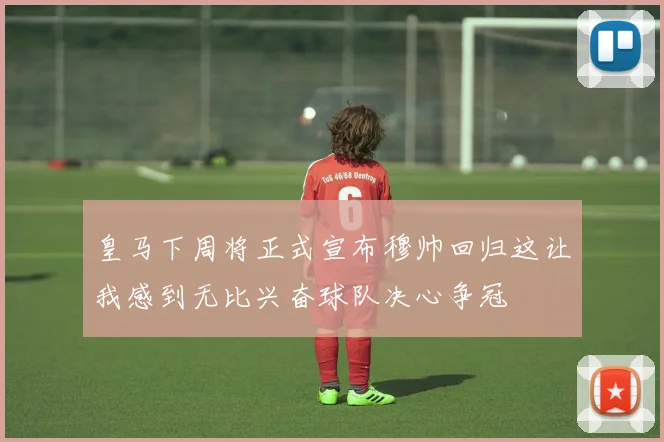 皇马下周将正式宣布穆帅回归这让我感到无比兴奋球队决心争冠