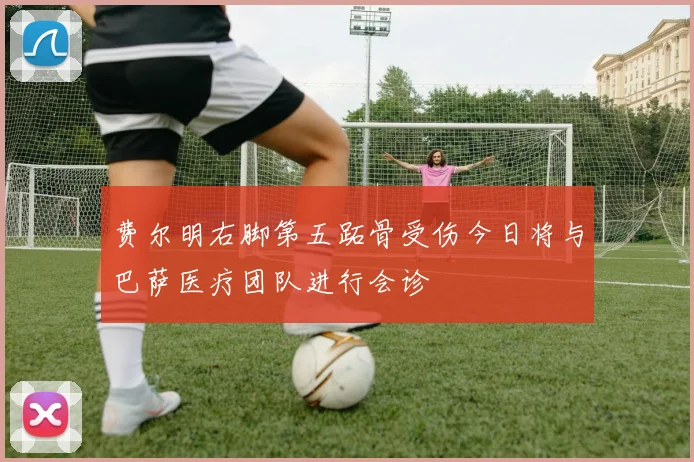 费尔明右脚第五跖骨受伤今日将与巴萨医疗团队进行会诊