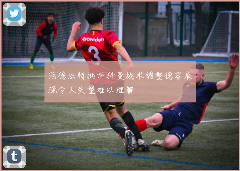 范德法特批评科曼战术调整德容表现令人失望难以理解