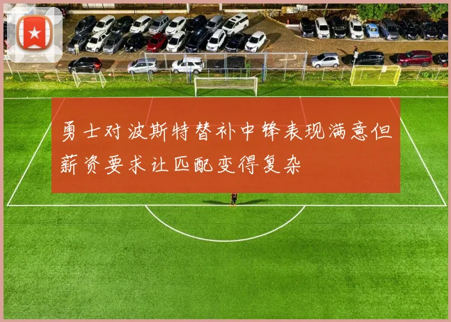 勇士对波斯特替补中锋表现满意但薪资要求让匹配变得复杂